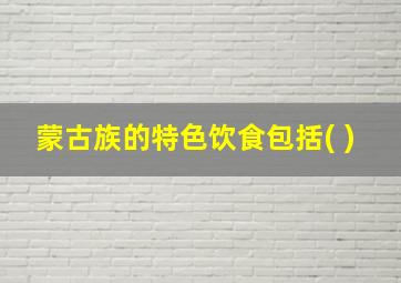 蒙古族的特色饮食包括( )